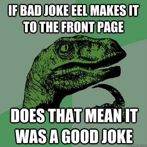 If bad joke eel makes it to the front page does that mean it was a good joke - If bad joke eel makes it to the front page does that mean it was a good joke  Philosoraptor