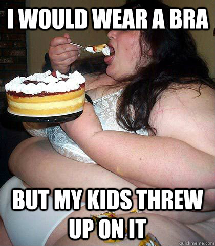 I would wear a bra but my kids threw up on it  fat woman who thinks shes sexy