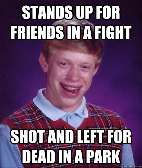 stands up for friends in a fight shot and left for dead in a park  Bad Luck Brian