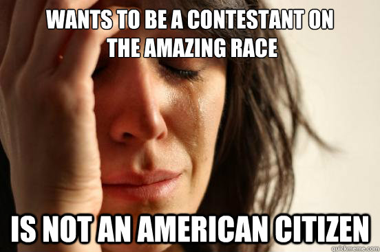 Wants to be a contestant on
 the amazing race Is not an American Citizen  First World Problems