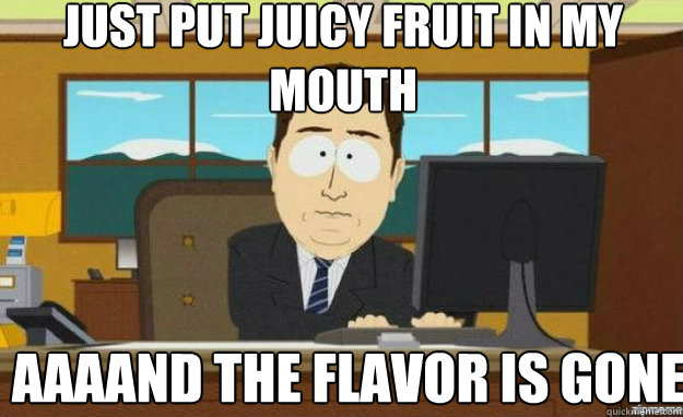 Just put Juicy Fruit in my mouth AAAAND the flavor is gone - Just put Juicy Fruit in my mouth AAAAND the flavor is gone  aaaand its gone