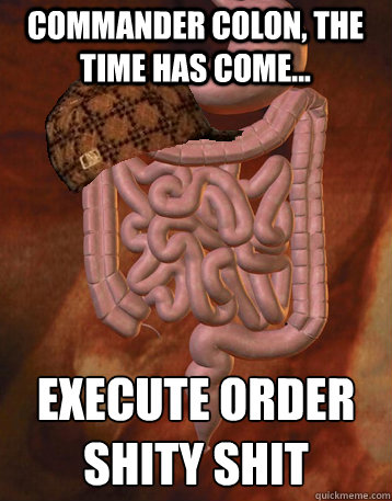 Commander Colon, the time has come... execute order shity shit  Scumbag Bowels