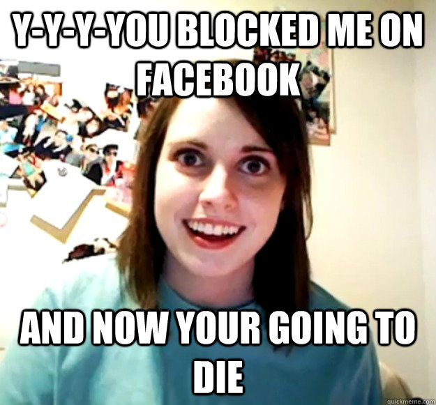 Y-Y-Y-YOU BLOCKED ME ON FACEBOOK AND NOW YOUR GOING TO DIE  Overly Attached Girlfriend