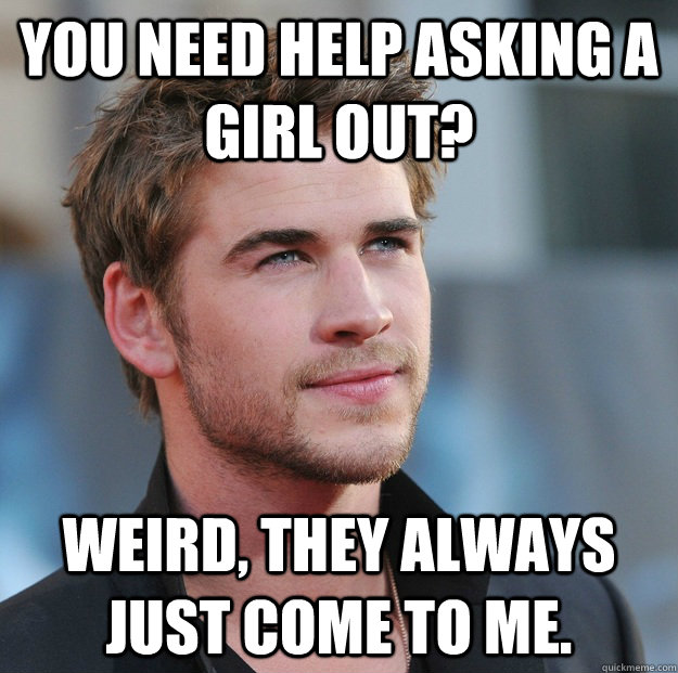 you need help asking a girl out? Weird, they always just come to me. - you need help asking a girl out? Weird, they always just come to me.  Attractive Guy Girl Advice