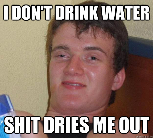 i don't drink water shit dries me out  10 Guy