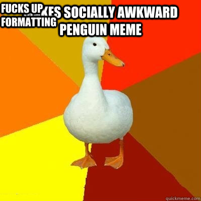 makes socially awkward penguin meme   FUCKs up formatting   Tech Impaired Duck