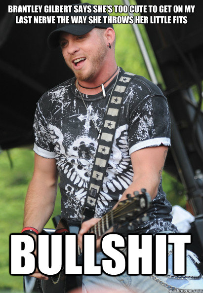 Brantley Gilbert says she's too cute to get on my last nerve The way she throws her little fits Bullshit - Brantley Gilbert says she's too cute to get on my last nerve The way she throws her little fits Bullshit  Brantley Gilbert Says...