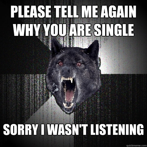 PLEASE TELL ME AGAIN WHY YOU ARE SINGLE SORRY I WASN'T LISTENING  Insanity Wolf