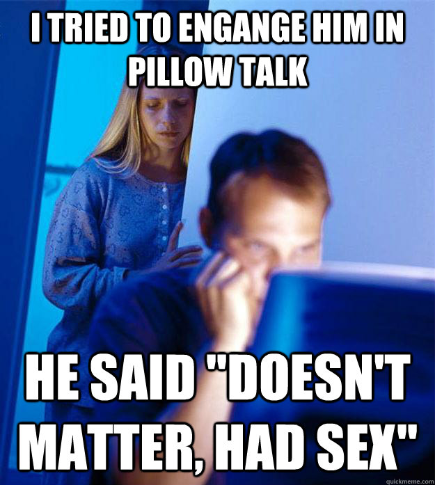 I tried to engange him in pillow talk He said 