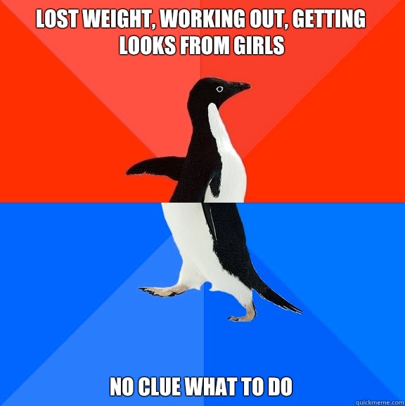 Lost weight, working out, getting looks from girls No clue what to do  Socially Awesome Awkward Penguin