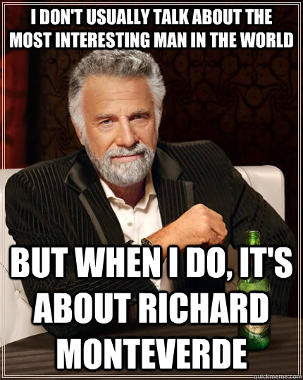 I don't usually talk about the most interesting man in the world but when I do, it's about Richard Monteverde  The Most Interesting Man In The World