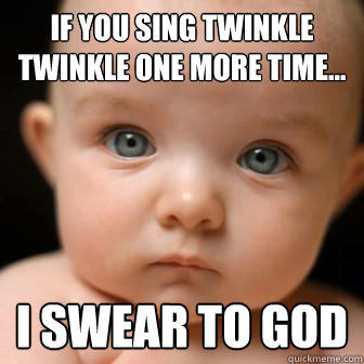 If you sing twinkle twinkle one more time... I swear to god - If you sing twinkle twinkle one more time... I swear to god  Serious Baby