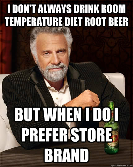 I don't always drink room temperature diet root beer but when I do I prefer store brand  The Most Interesting Man In The World