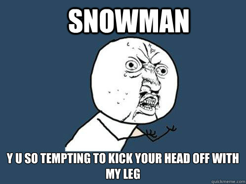 Snowman y u so tempting to kick your head off with my leg  Y U No