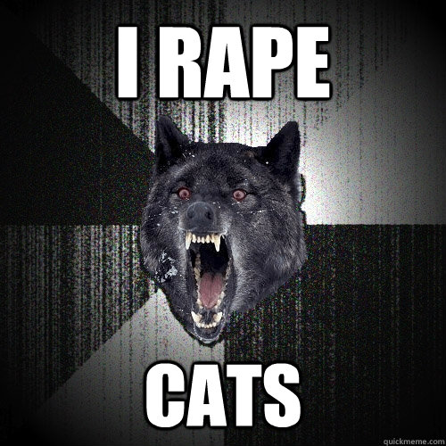 I rape cats - I rape cats  Insanity Wolf