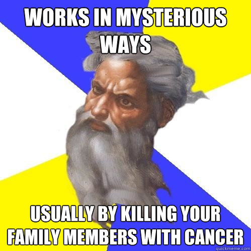 Works in mysterious ways usually by killing your family members with cancer  Advice God