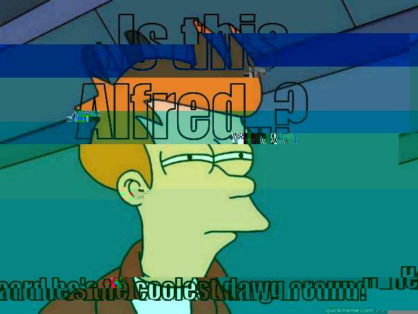 IS THIS ALFRED..? HEARD HE'S THE COOLEST DAWG AROUND! Futurama Fry