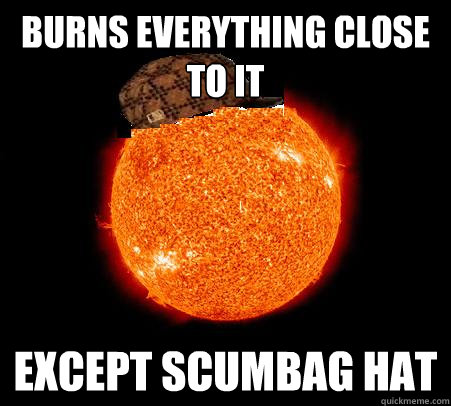 burns everything close to it except scumbag hat - burns everything close to it except scumbag hat  Scumbag Sun