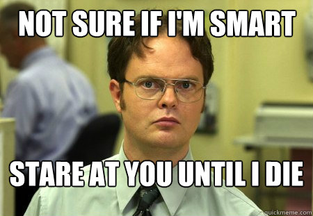Not sure if i'm smart
 Stare at you until i die  Schrute