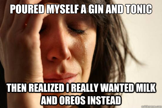 poured myself a gin and tonic then realized i really wanted milk and oreos instead  First World Problems