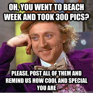 Oh, you went to beach week and took 300 pics? please, post all of them and remind us how cool and special you are  Condescending Wonka