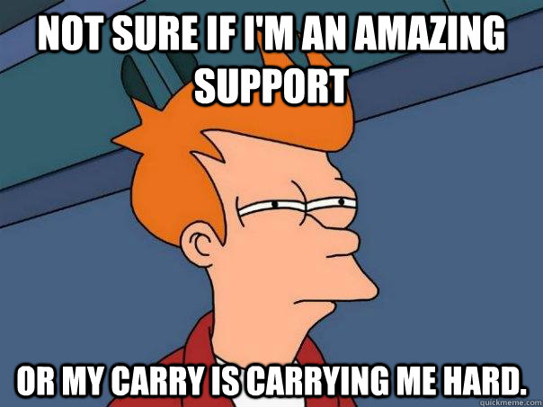 Not sure If i'm an amazing support or my carry is carrying me hard. - Not sure If i'm an amazing support or my carry is carrying me hard.  Futurama Fry