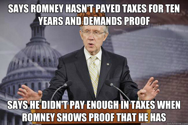 says romney hasn't payed taxes for ten years and demands proof says he didn't pay enough in taxes when romney shows proof that he has   Scumbag Harry Reid