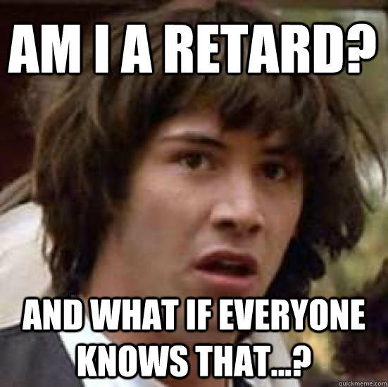am i a retard? and what if everyone knows that...?  conspiracy keanu