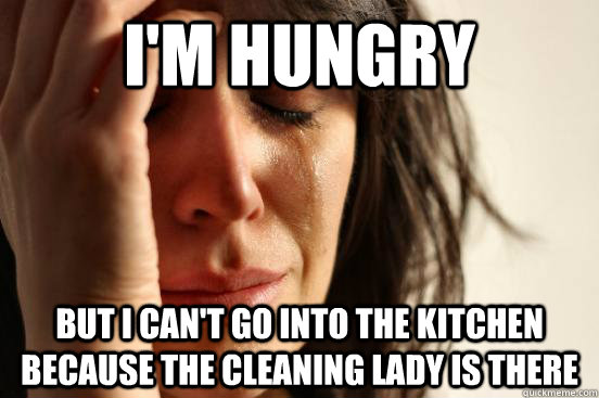 I'm hungry But I can't go into the kitchen because the cleaning lady is there - I'm hungry But I can't go into the kitchen because the cleaning lady is there  First World Problems