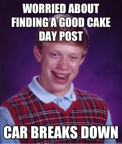 Worried about finding a good cake day post Car breaks down  Bad Luck Brian