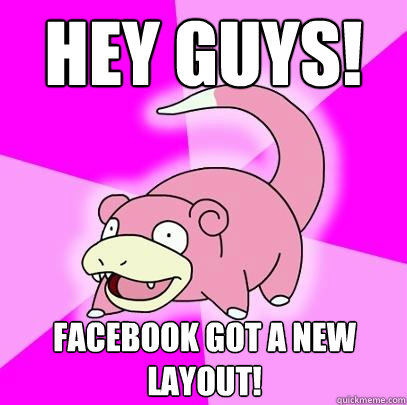 Hey guys! Facebook got a new layout!  Slowpoke