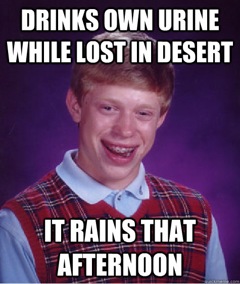 Drinks own urine while lost in desert It rains that afternoon  Bad Luck Brian