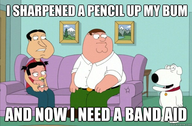 I sharpened a pencil up my bum And Now i need a band aid  Family Guy Bitch Brian