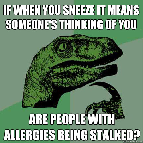 If when you sneeze it means someone's thinking of you Are people with allergies being stalked?  Philosoraptor