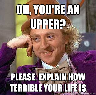 Oh, you're an upper? Please, explain how terrible your life is  Condescending Wonka