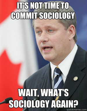 IT'S NOT TIME TO COMMIT SOCIOLOGY WAIT, what's sociology again? - IT'S NOT TIME TO COMMIT SOCIOLOGY WAIT, what's sociology again?  Stephen Harper