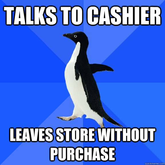 Talks to cashier Leaves store without purchase  Socially Awkward Penguin