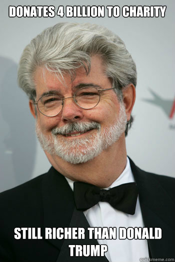 Donates 4 billion to charity still richer than donald trump - Donates 4 billion to charity still richer than donald trump  Scumbag George Lucas