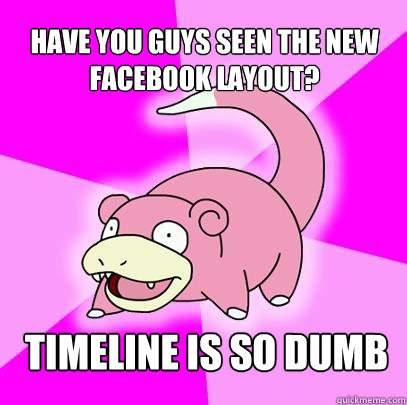 Have you guys seen the new facebook layout? timeline is so dumb  Slowpoke