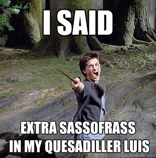 i said extra sassofrass
 in my quesadiller luis  Pissed off Harry