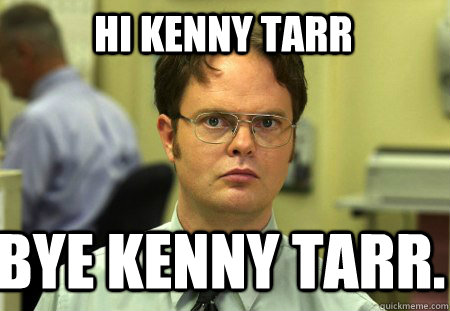 Hi kenny tarr Bye Kenny Tarr.  Schrute