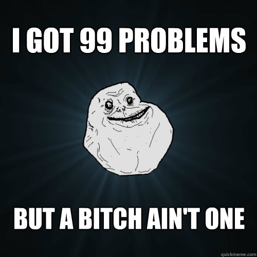 I got 99 problems but a bitch ain't one   Forever Alone