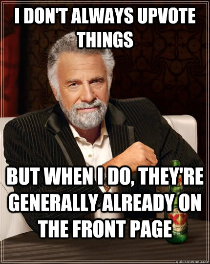 I don't always upvote things but when I do, they're generally already on the Front Page  The Most Interesting Man In The World