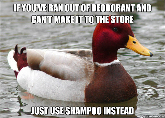 If you've ran out of deodorant and can't make it to the store Just use shampoo instead  Malicious Advice Mallard
