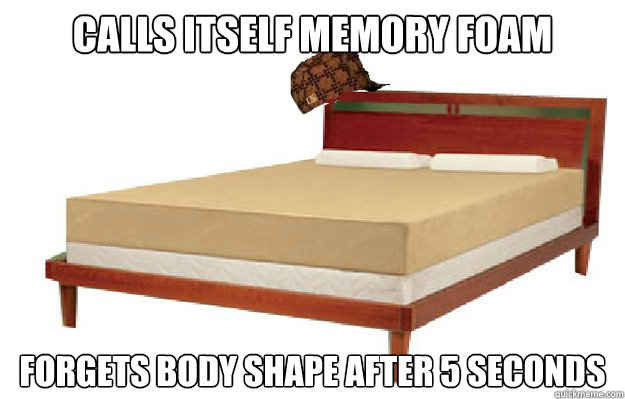 calls itself memory foam  Forgets body shape after 5 seconds  Scumbag Mattress