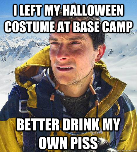 i left my halloween costume at base camp better drink my own piss  Bear Grylls