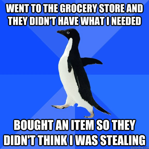 Went to the grocery store and they didn't have what I needed Bought an item so they didn't think I was stealing - Went to the grocery store and they didn't have what I needed Bought an item so they didn't think I was stealing  Socially Awkward Penguin