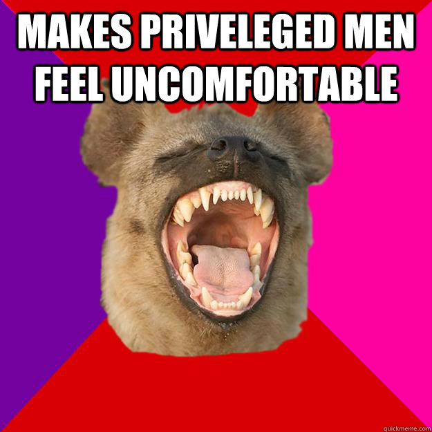 Makes priveleged men feel uncomfortable  Radical Feminist Hyena