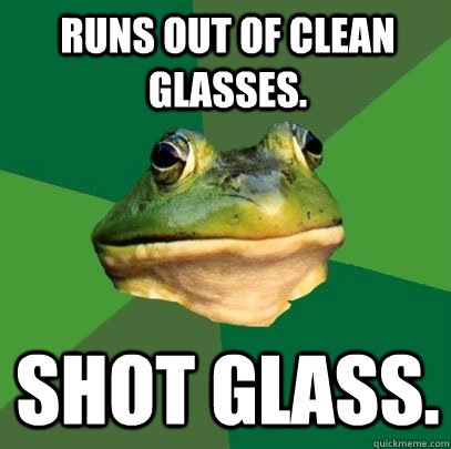 Runs out of clean glasses. Shot glass.  Foul Bachelor Frog