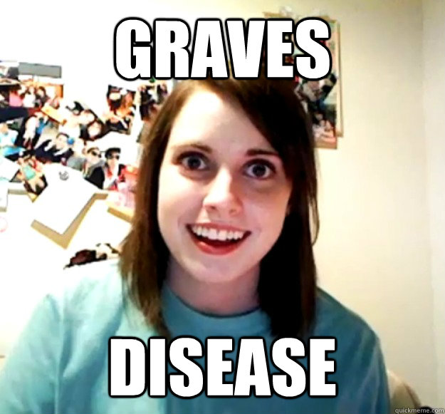 graves disease  Overly Attached Girlfriend